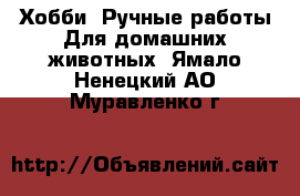 Хобби. Ручные работы Для домашних животных. Ямало-Ненецкий АО,Муравленко г.